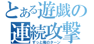 とある遊戯の連続攻撃（ずっと俺のターン）