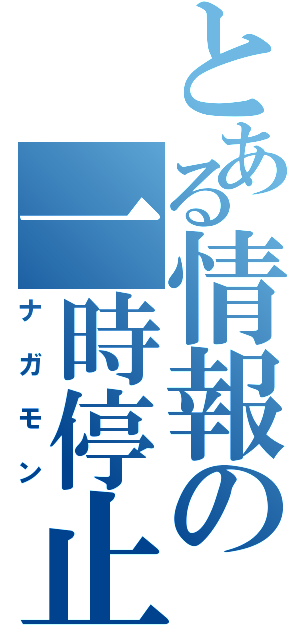 とある情報の一時停止（ナガモン）