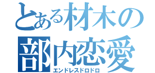 とある材木の部内恋愛（エンドレスドロドロ）