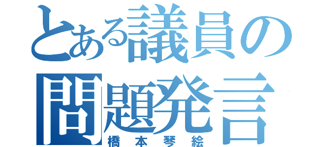 とある議員の問題発言（橋本琴絵）