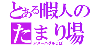 とある暇人のたまり場（アメーバグルっぽ）