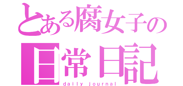 とある腐女子の日常日記（ｄａｉｌｙ ｊｏｕｒｎａｌ）