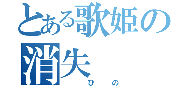 とある歌姫の消失（　ひの）