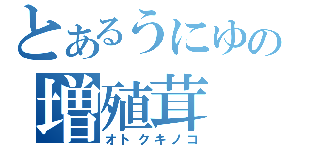 とあるうにゆの増殖茸（オトクキノコ）