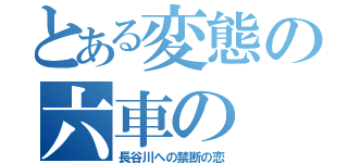 とある変態の六車の（長谷川への禁断の恋）