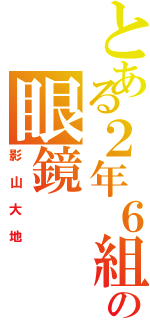 とある２年６組の眼鏡（影山大地）