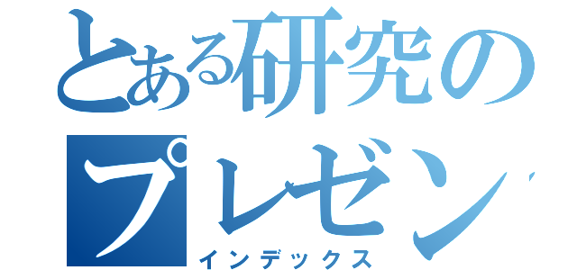 とある研究のプレゼンゼミ（インデックス）
