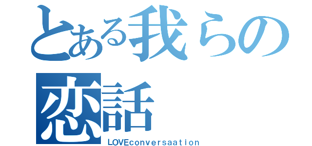 とある我らの恋話（ＬＯＶＥｃｏｎｖｅｒｓａａｔｉｏｎ）