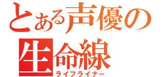 とある声優の生命線（ライフライナー）