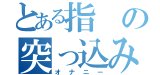 とある指の突っ込み（オナニー）