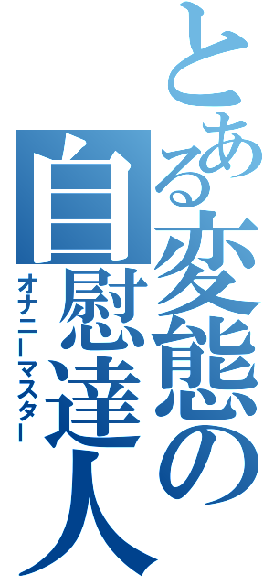 とある変態の自慰達人（オナニーマスター）