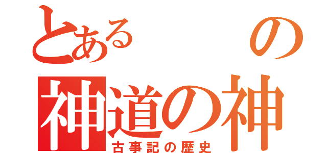 とあるの神道の神々（古事記の歴史）