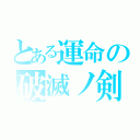 とある運命の破滅ノ剣（）