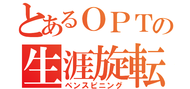 とあるＯＰＴの生涯旋転（ペンスピニング）