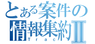 とある案件の情報集約Ⅱ（Ｔｒａｃ）