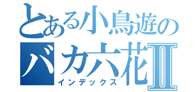 とある小鳥遊のバカ六花Ⅱ（インデックス）