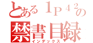 とある１Ｐ４２０４の禁書目録（インデックス）