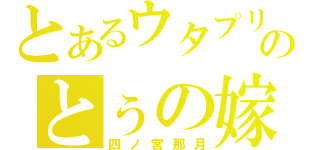 とあるウタプリのとぅの嫁（四ノ宮那月）