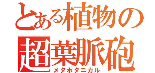 とある植物の超葉脈砲（メタボタニカル）