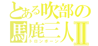 とある吹部の馬鹿三人組Ⅱ（トロンボーン）