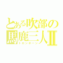 とある吹部の馬鹿三人組Ⅱ（トロンボーン）