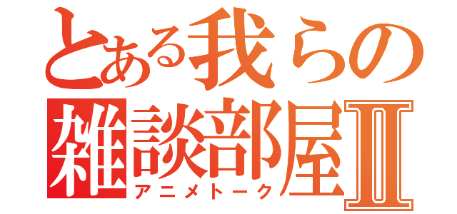 とある我らの雑談部屋Ⅱ（アニメトーク）