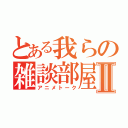 とある我らの雑談部屋Ⅱ（アニメトーク）