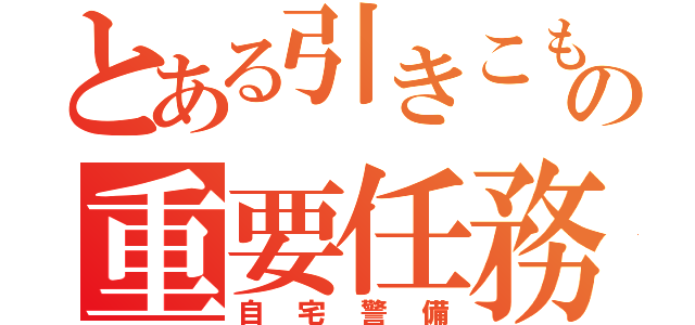 とある引きこもりの重要任務（自宅警備）