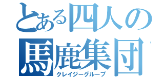 とある四人の馬鹿集団（クレイジーグループ）