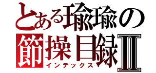 とある瑜瑜の節操目録Ⅱ（インデックス）