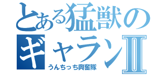 とある猛獣のギャランドゥーⅡ（うんちっち興奮隊）