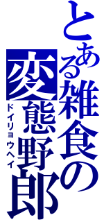 とある雑食の変態野郎（ドイリョウヘイ）