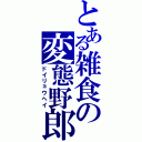 とある雑食の変態野郎（ドイリョウヘイ）