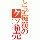 とある痴漢のクソ箱売却（インデックス）