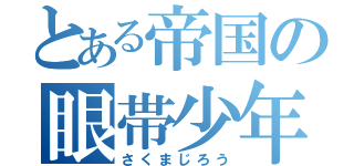 とある帝国の眼帯少年（さくまじろう）