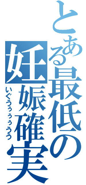 とある最低の妊娠確実（いぐうぅぅぅうう）