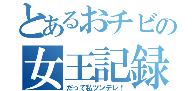 とあるおチビの女王記録（だって私ツンデレ！）