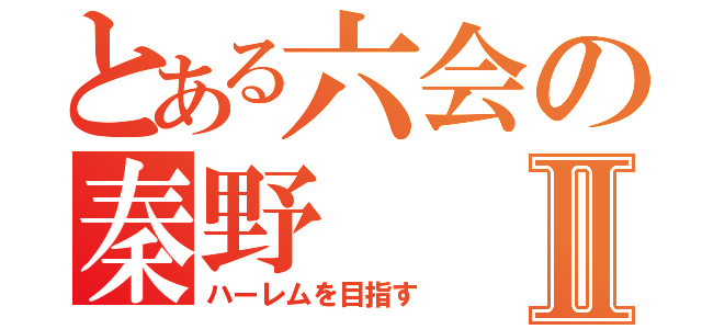 とある六会の秦野Ⅱ（ハーレムを目指す）