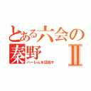 とある六会の秦野Ⅱ（ハーレムを目指す）