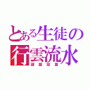 とある生徒の行雲流水（課題放置）