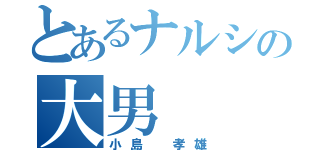 とあるナルシの大男（小島 孝雄）