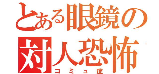 とある眼鏡の対人恐怖（コミュ症）