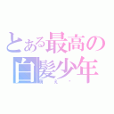 とある最高の白髪少年（萌え♥）