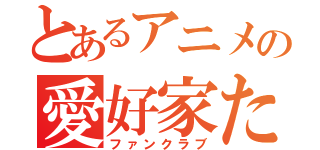 とあるアニメの愛好家たち（ファンクラブ）