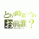 とある時思ったのお前誰？（今更ながら聞きかった。）