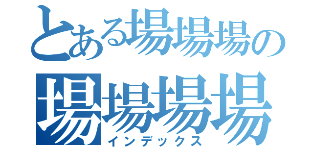 とある場場場の場場場場（インデックス）