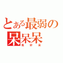 とある最弱の呆呆呆（我好呆）