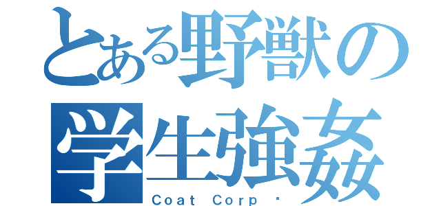 とある野獣の学生強姦（Ｃｏａｔ Ｃｏｒｐ ©）