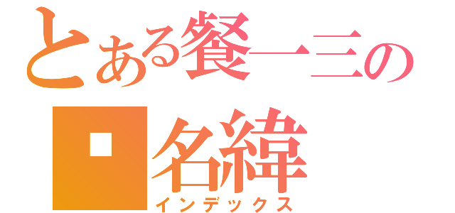 とある餐一三の黃名緯（インデックス）