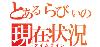 とあるらびぃの現在状況（タイムライン）